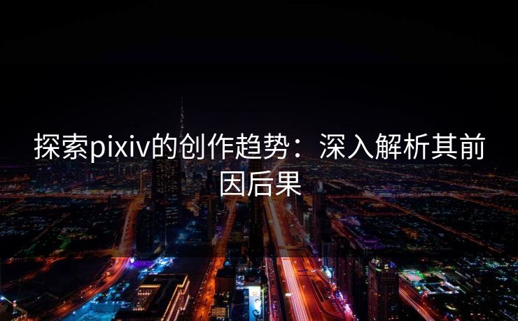 探索pixiv的创作趋势:深入解析其前因后果 第1张 探索pixiv的创作趋势:深入解析其前因后果 第1张