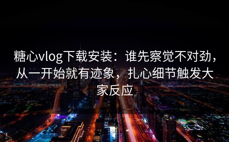 糖心vlog下载安装：谁先察觉不对劲，从一开始就有迹象，扎心细节触发大家反应  第1张