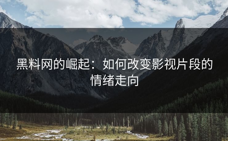 黑料网的崛起：如何改变影视片段的情绪走向