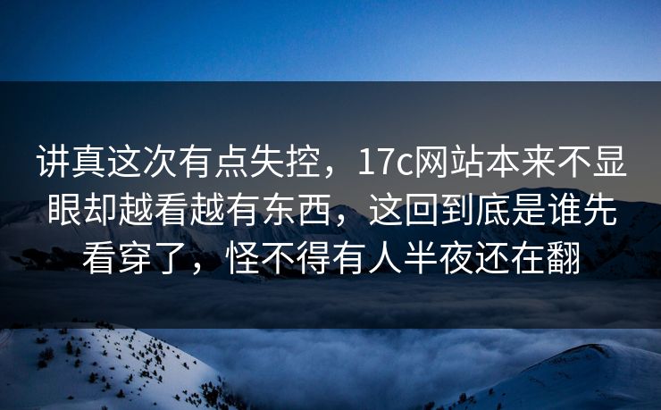 讲真这次有点失控,17c网站本来不显眼却越看越有东西,这回到底是谁先看穿了,怪不得有人半夜还在翻 第1张 讲真这次有点失控,17c网站本来不显眼却越看越有东西,这回到底是谁先看穿了,怪不得有人半夜还在翻 第1张