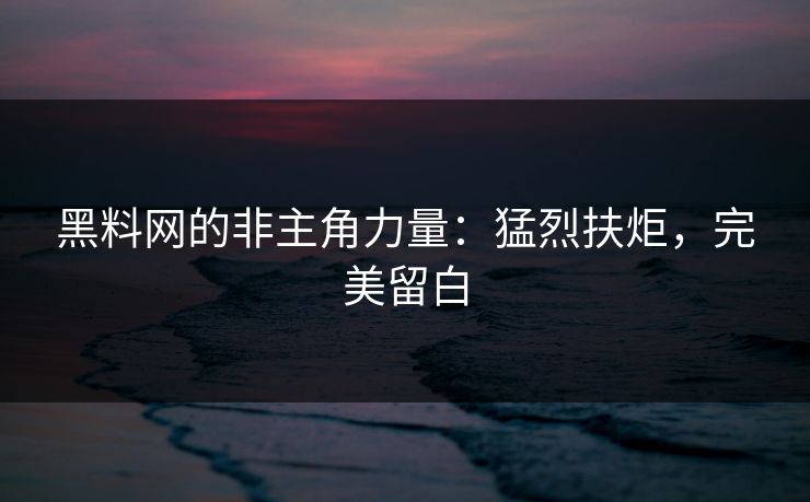 黑料网的非主角力量：猛烈扶炬，完美留白  第1张