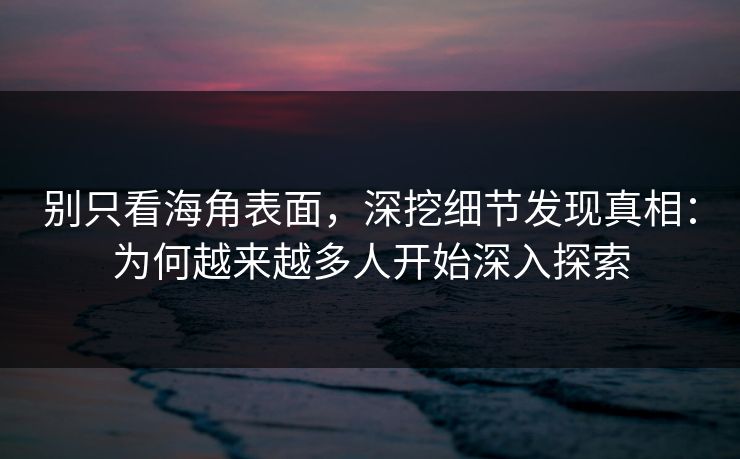 别只看海角表面，深挖细节发现真相：为何越来越多人开始深入探索