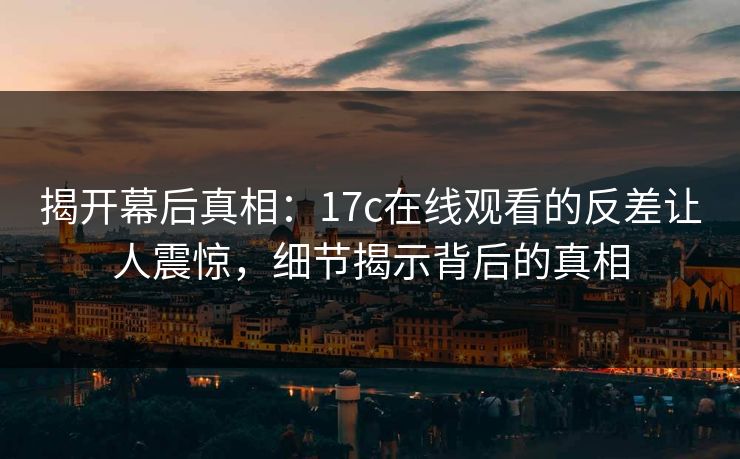 揭开幕后真相:17c在线观看的反差让人震惊,细节揭示背后的真相 第1张 揭开幕后真相:17c在线观看的反差让人震惊,细节揭示背后的真相 第1张