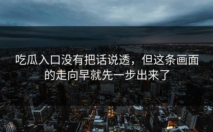 吃瓜入口没有把话说透，但这条画面的走向早就先一步出来了