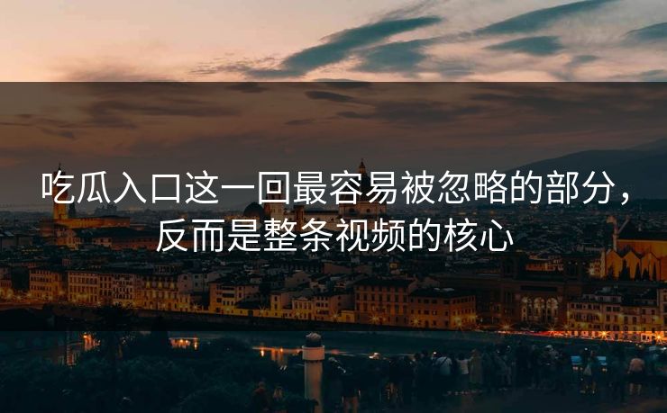 吃瓜入口这一回最容易被忽略的部分,反而是整条视频的核心 第1张 吃瓜入口这一回最容易被忽略的部分,反而是整条视频的核心 第1张