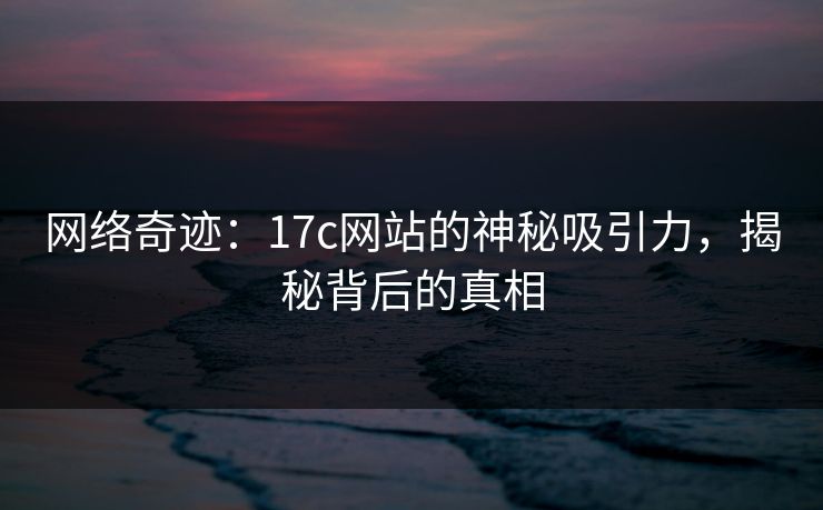 网络奇迹：17c网站的神秘吸引力，揭秘背后的真相  第1张
